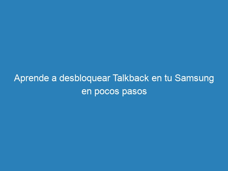 Aprende a desbloquear Talkback en tu Samsung en pocos pasos
