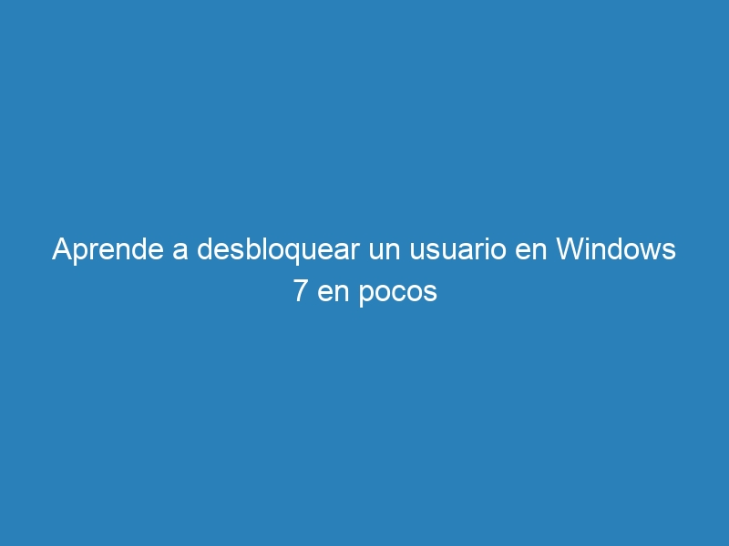 Aprende a desbloquear un usuario en Windows 7 en pocos