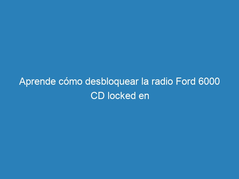 Aprende cómo desbloquear la radio Ford 6000 CD locked en