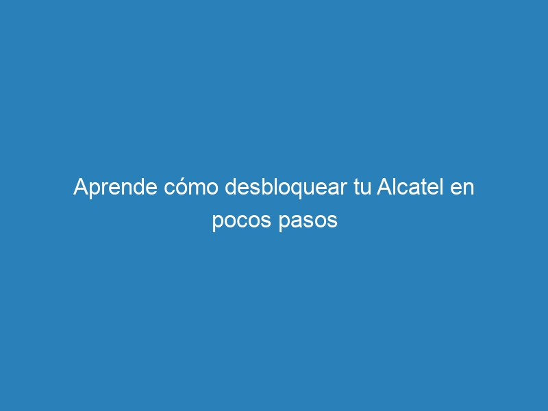 Aprende cómo desbloquear tu Alcatel en pocos pasos