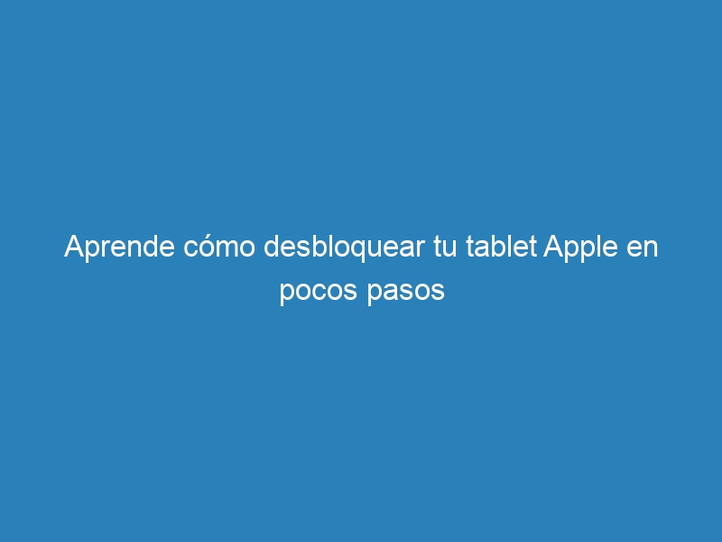 Aprende cómo desbloquear tu tablet Apple en pocos pasos