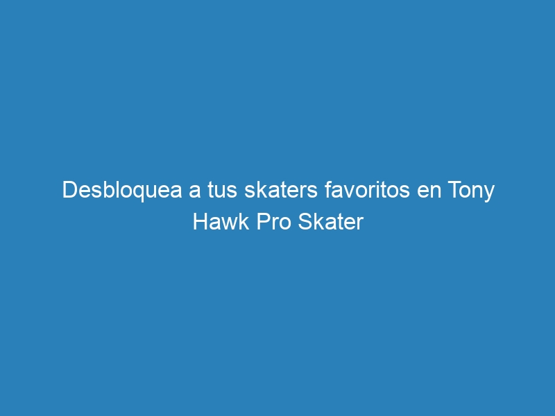 Desbloquea a tus skaters favoritos en Tony Hawk Pro Skater