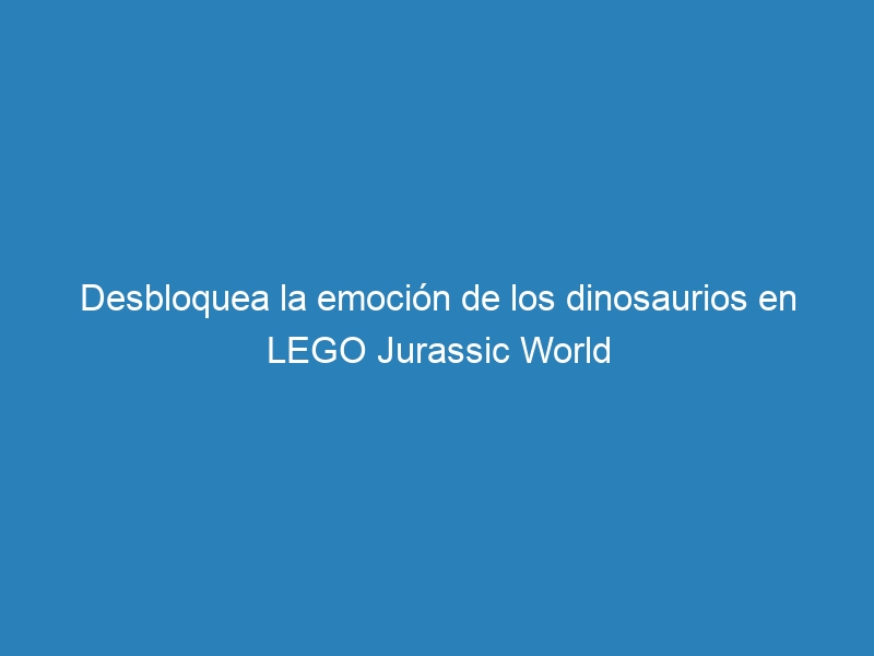 Desbloquea la emoción de los dinosaurios en LEGO Jurassic World