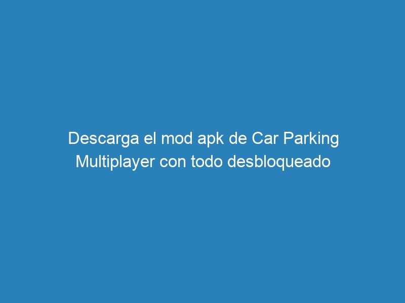 Descarga el mod apk de Car Parking Multiplayer con todo desbloqueado