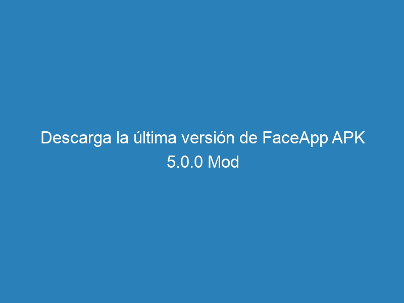Descarga la última versión de FaceApp APK 5.0.0 Mod