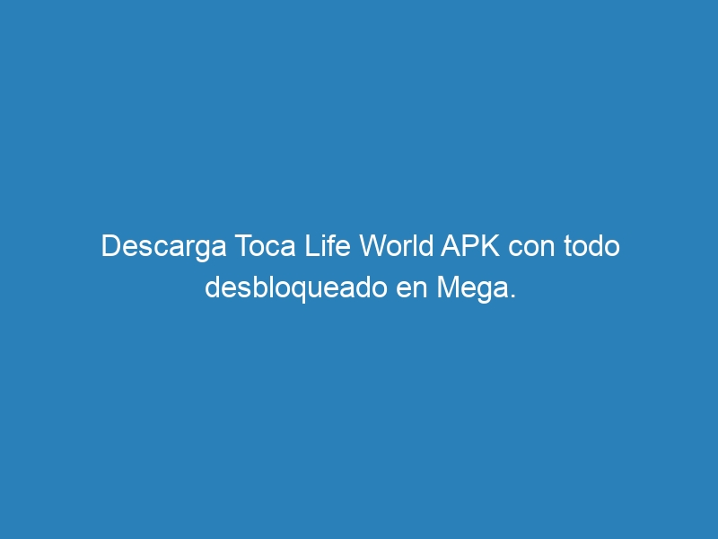 Descarga Toca Life World APK con todo desbloqueado en Mega.