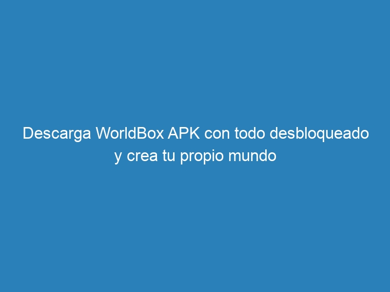 Descarga WorldBox APK con todo desbloqueado y crea tu propio mundo