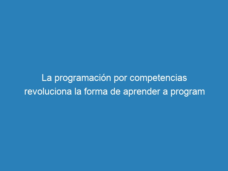 La programación por competencias revoluciona la forma de aprender a program