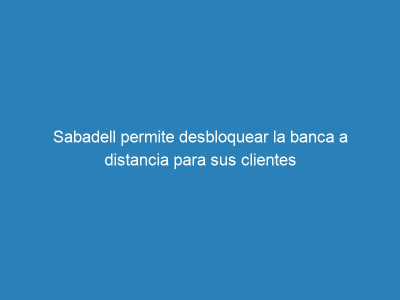 Sabadell permite desbloquear la banca a distancia para sus clientes