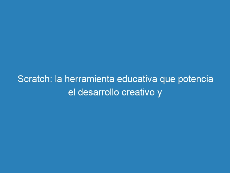 Scratch: la herramienta educativa que potencia el desarrollo creativo y