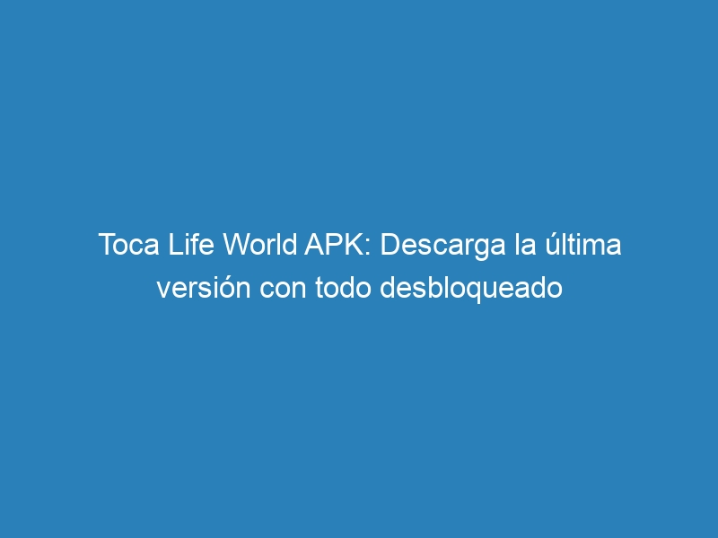 Toca Life World APK: Descarga la última versión con todo desbloqueado
