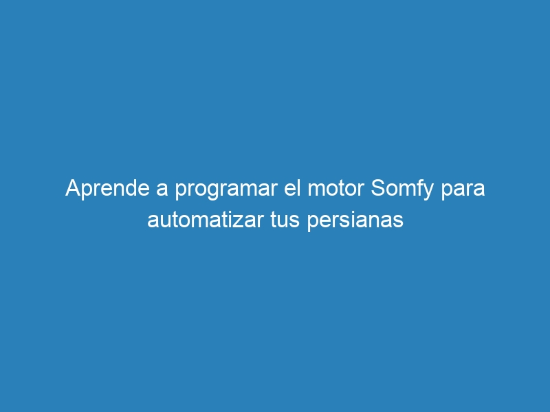 Aprende a programar el motor Somfy para automatizar tus persianas