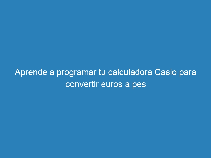 Aprende a programar tu calculadora Casio para convertir euros a pes