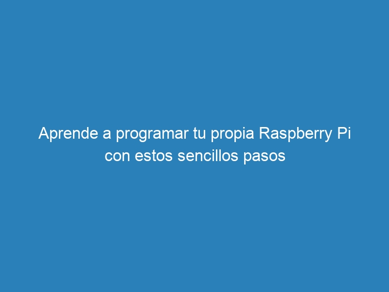 Aprende a programar tu propia Raspberry Pi con estos sencillos pasos