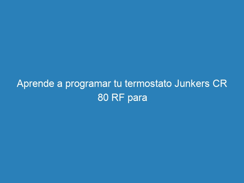 Aprende a programar tu termostato Junkers CR 80 RF para