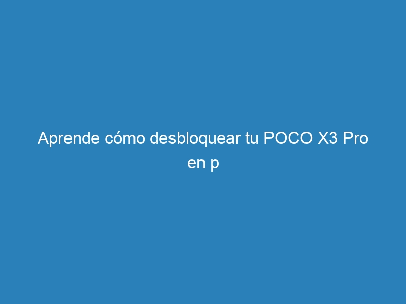 Aprende cómo desbloquear tu POCO X3 Pro en p