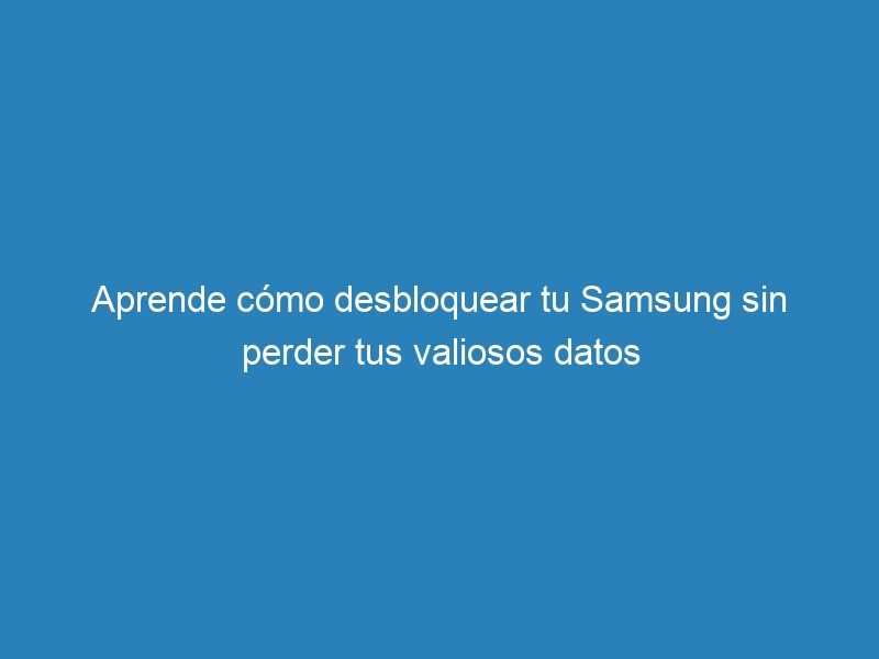 Aprende cómo desbloquear tu Samsung sin perder tus valiosos datos