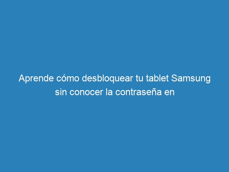 Aprende cómo desbloquear tu tablet Samsung sin conocer la contraseña en simples
