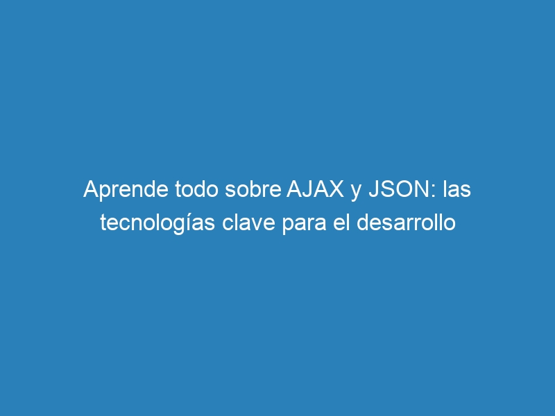 Aprende todo sobre AJAX y JSON: las tecnologías clave para el desarrollo