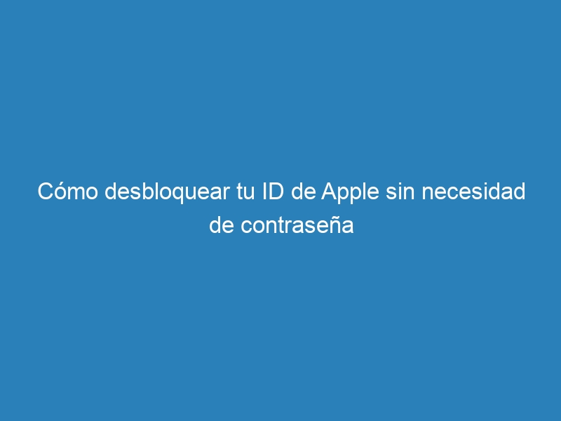 Cómo desbloquear tu ID de Apple sin necesidad de contraseña
