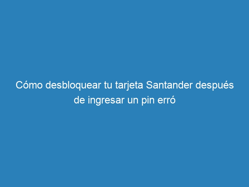 Cómo desbloquear tu tarjeta Santander después de ingresar un pin erró