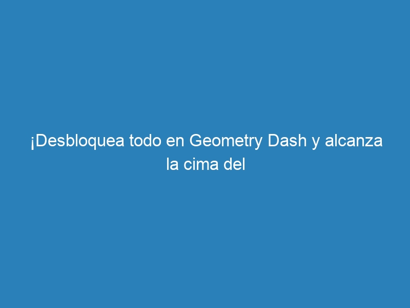 ¡Desbloquea todo en Geometry Dash y alcanza la cima del