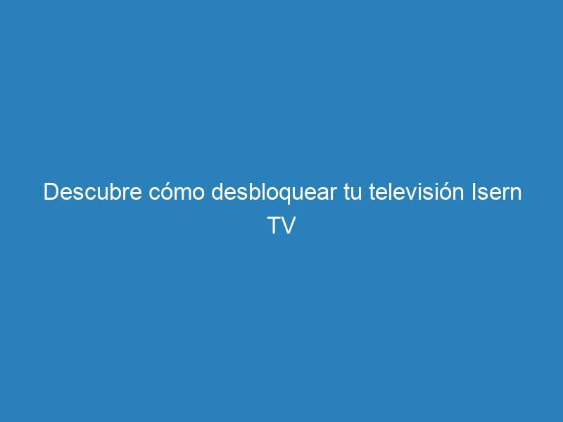 Descubre cómo desbloquear tu televisión Isern TV
