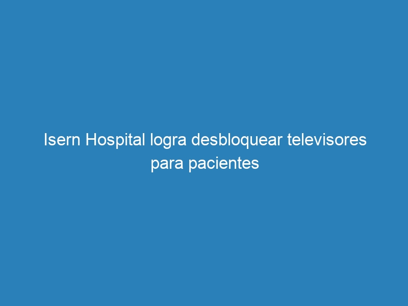 Isern Hospital logra desbloquear televisores para pacientes