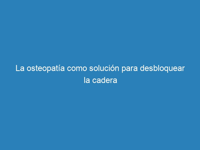 La osteopatía como solución para desbloquear la cadera