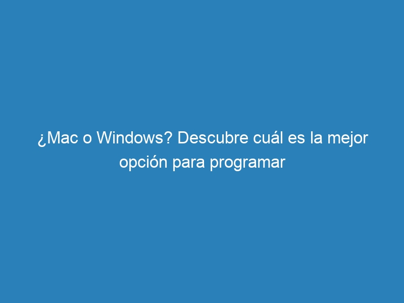 ¿Mac o Windows? Descubre cuál es la mejor opción para programar