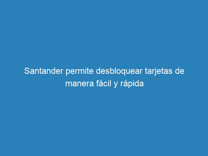 Santander permite desbloquear tarjetas de manera fácil y rápida