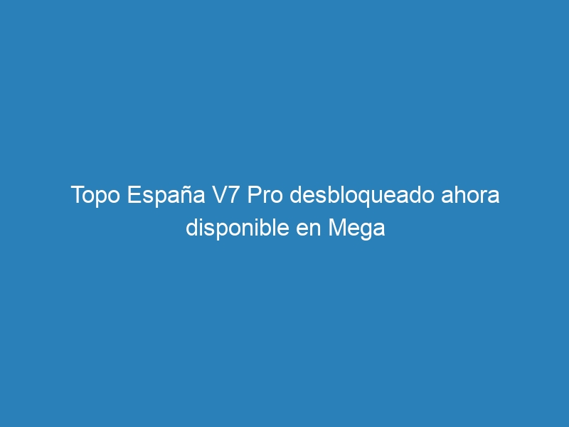 Topo España V7 Pro desbloqueado ahora disponible en Mega