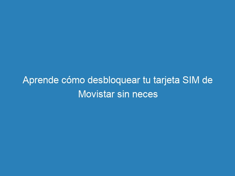 Aprende cómo desbloquear tu tarjeta SIM de Movistar sin neces