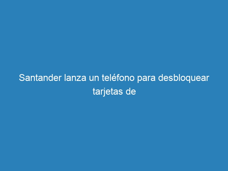 Santander lanza un teléfono para desbloquear tarjetas de