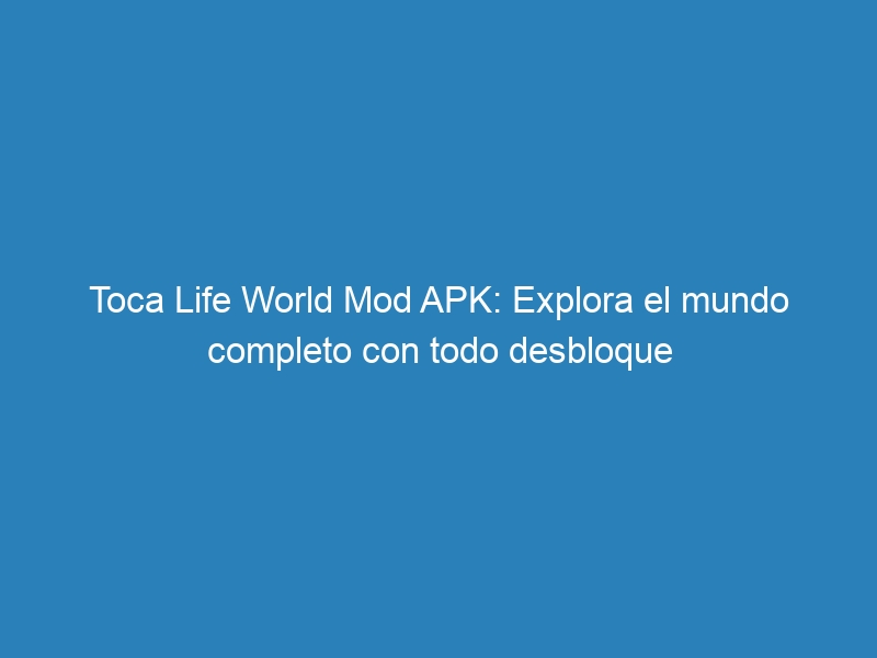 Toca Life World Mod APK: Explora el mundo completo con todo desbloque