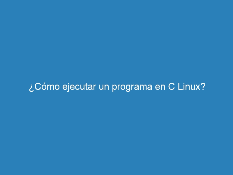 ¿Cómo ejecutar un programa en C Linux?