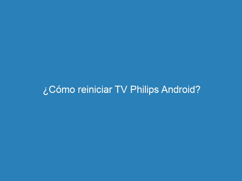¿Cómo reiniciar TV Philips Android?