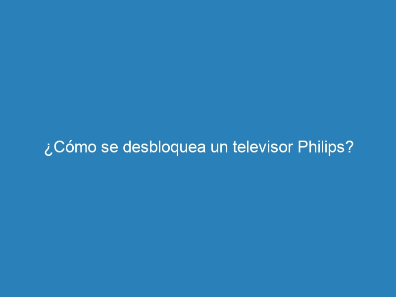 ¿Cómo se desbloquea un televisor Philips?