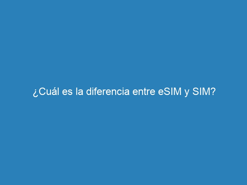 ¿Cuál es la diferencia entre eSIM y SIM?