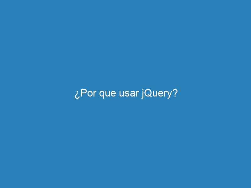 ¿Por que usar jQuery?