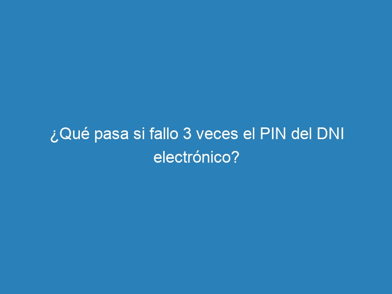 ¿Qué pasa si fallo 3 veces el PIN del DNI electrónico?