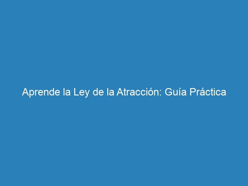 Aprende la Ley de la Atracci&oacute;n: Gu&iacute;a Pr&aacute;ctica
