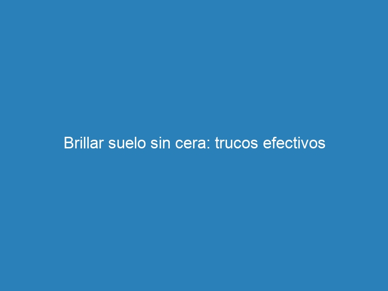 Brillar suelo sin cera: trucos efectivos