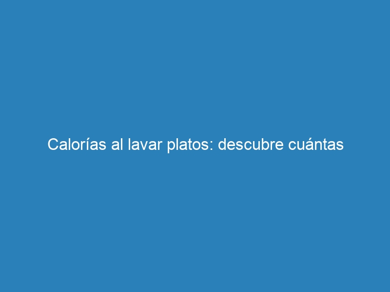 Calorías al lavar platos: descubre cuántas