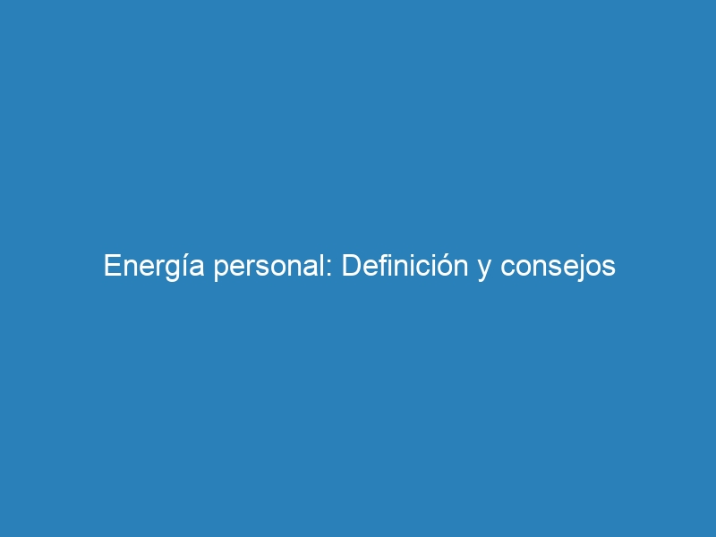 Energía personal: Definición y consejos