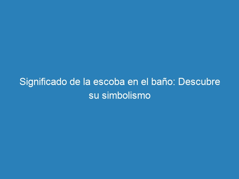 Significado de la escoba en el baño: Descubre su simbolismo