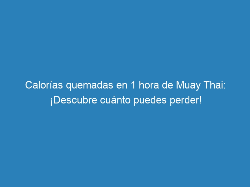 Calorías quemadas en 1 hora de Muay Thai: ¡Descubre cuánto puedes perder!