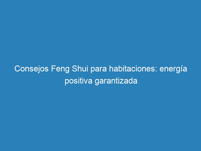 Consejos Feng Shui para habitaciones: energía positiva garantizada