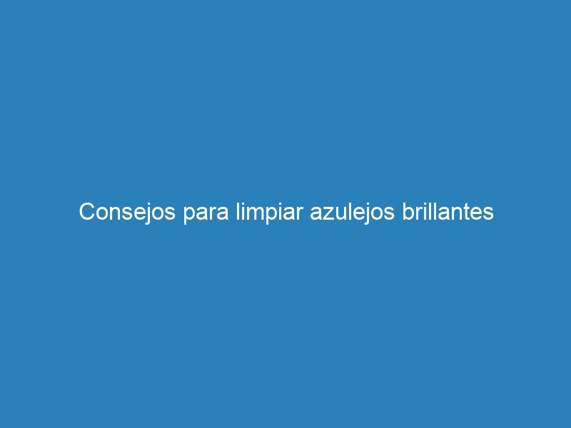 Consejos para limpiar azulejos brillantes