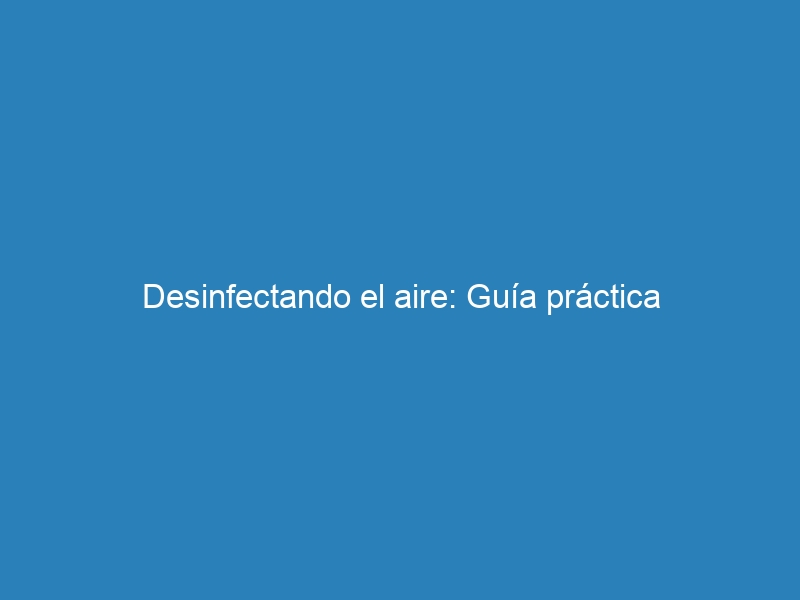 Desinfectando el aire: Guía práctica